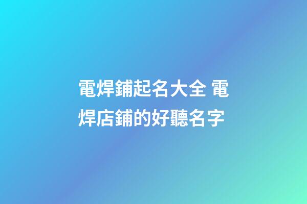 電焊鋪起名大全 電焊店鋪的好聽名字-第1張-店鋪起名-玄機(jī)派